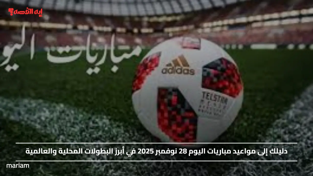 دليلك إلى مواعيد مباريات اليوم 28 نوفمبر 2025 في أبرز البطولات المحلية والعالمية